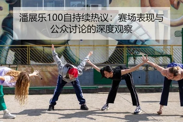 潘展乐100自持续热议：赛场表现与公众讨论的深度观察